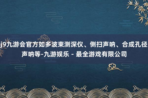 j9九游会官方如多波束测深仪、侧扫声呐、合成孔径声呐等-九游