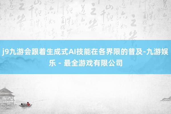 j9九游会跟着生成式AI技能在各界限的普及-九游娱乐 - 最